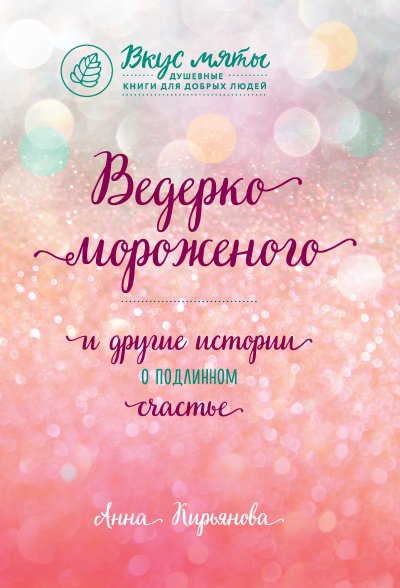 Ведерко мороженого и другие истории о подлинном счастье - Анна Кирьянова